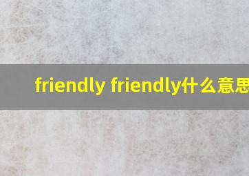 friendly friendly什么意思